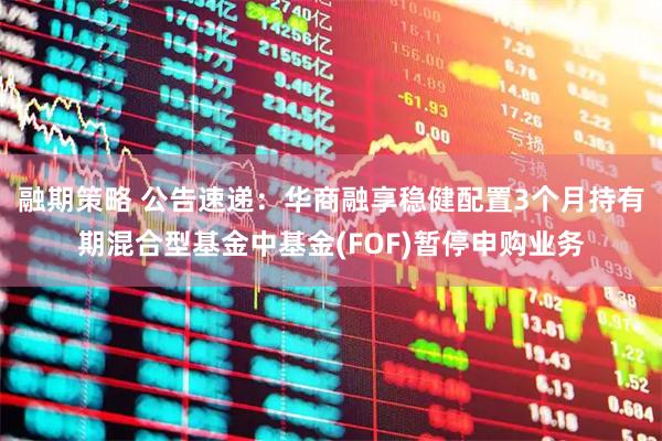 融期策略 公告速递：华商融享稳健配置3个月持有期混合型基金中基金(FOF)暂停申购业务