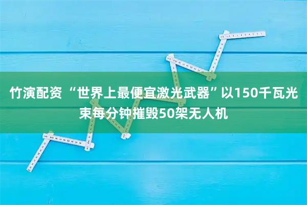 竹演配资 “世界上最便宜激光武器”以150千瓦光束每分钟摧毁50架无人机