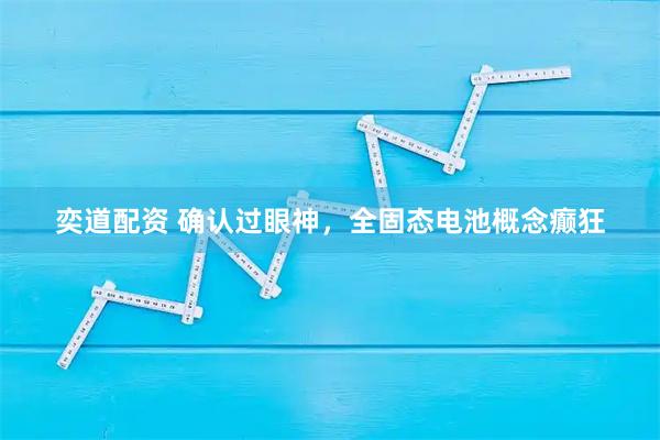 奕道配资 确认过眼神，全固态电池概念癫狂