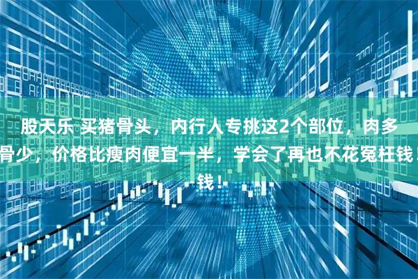 股天乐 买猪骨头，内行人专挑这2个部位，肉多骨少，价格比瘦肉便宜一半，学会了再也不花冤枉钱！