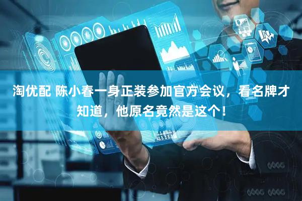 淘优配 陈小春一身正装参加官方会议，看名牌才知道，他原名竟然是这个！