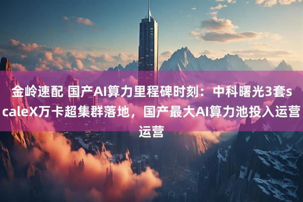 金岭速配 国产AI算力里程碑时刻：中科曙光3套scaleX万卡超集群落地，国产最大AI算力池投入运营