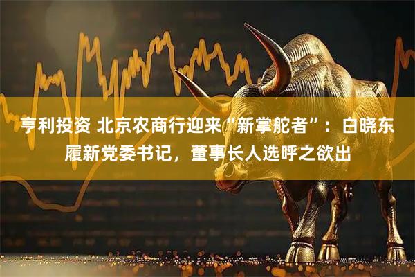 亨利投资 北京农商行迎来“新掌舵者”：白晓东履新党委书记，董事长人选呼之欲出