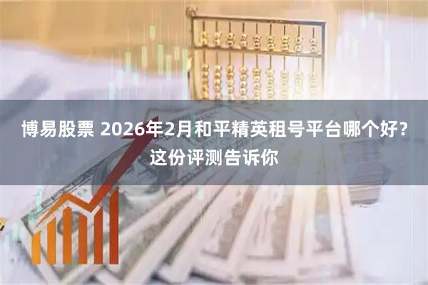 博易股票 2026年2月和平精英租号平台哪个好？这份评测告诉你