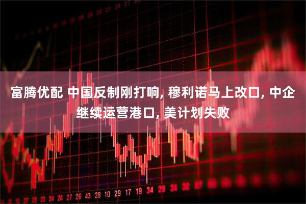 富腾优配 中国反制刚打响, 穆利诺马上改口, 中企继续运营港口, 美计划失败