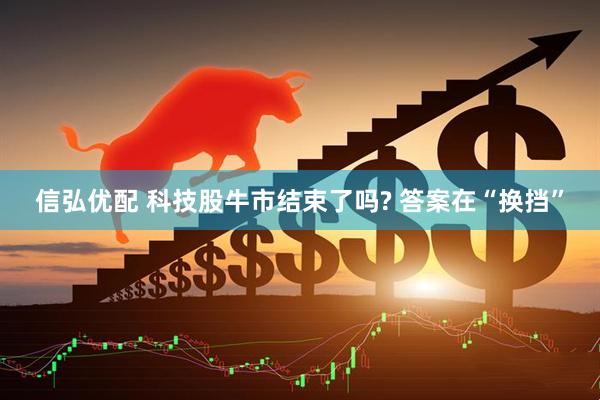 信弘优配 科技股牛市结束了吗? 答案在“换挡”