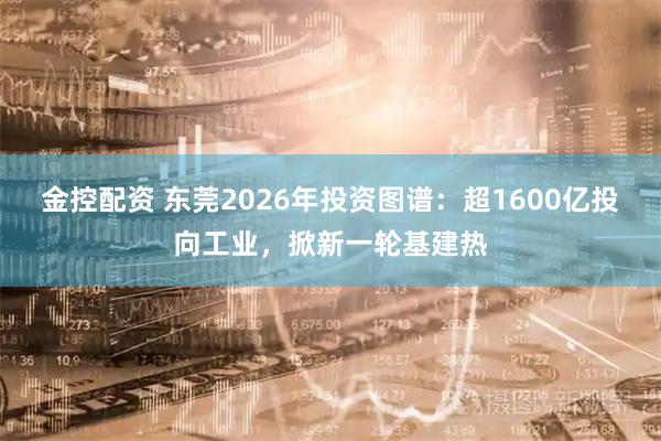 金控配资 东莞2026年投资图谱：超1600亿投向工业，掀新一轮基建热