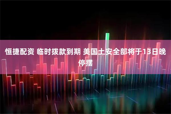 恒捷配资 临时拨款到期 美国土安全部将于13日晚停摆