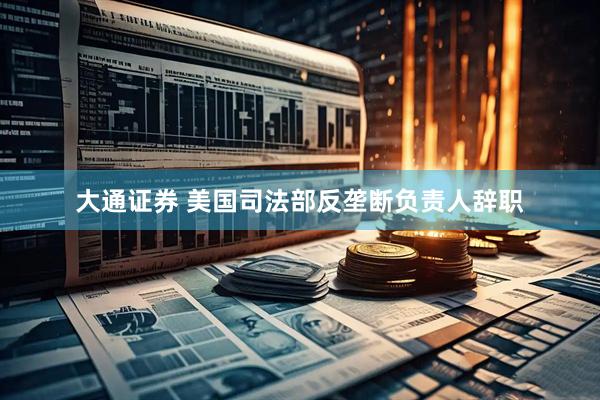 大通证券 美国司法部反垄断负责人辞职