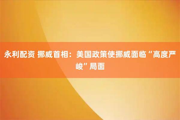 永利配资 挪威首相：美国政策使挪威面临“高度严峻”局面