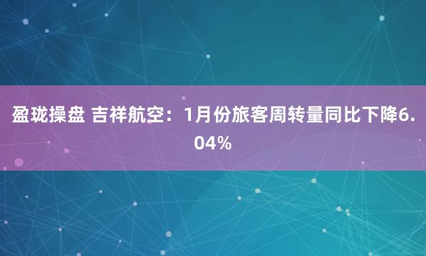 盈珑操盘 吉祥航空：1月份旅客周转量同比下降6.04%