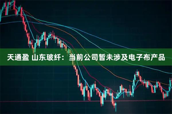 天通盈 山东玻纤：当前公司暂未涉及电子布产品