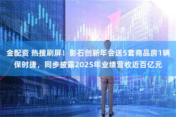 金配资 热搜刷屏！影石创新年会送5套商品房1辆保时捷，同步披露2025年业绩营收近百亿元