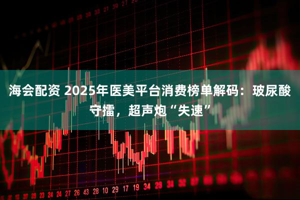 海会配资 2025年医美平台消费榜单解码：玻尿酸守擂，超声炮“失速”