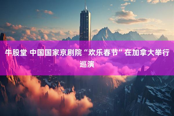 牛股堂 中国国家京剧院“欢乐春节”在加拿大举行巡演
