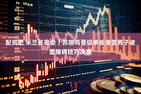 配资吧 米兰冬奥会｜苏翊鸣晋级单板滑雪男子坡面障碍技巧决赛
