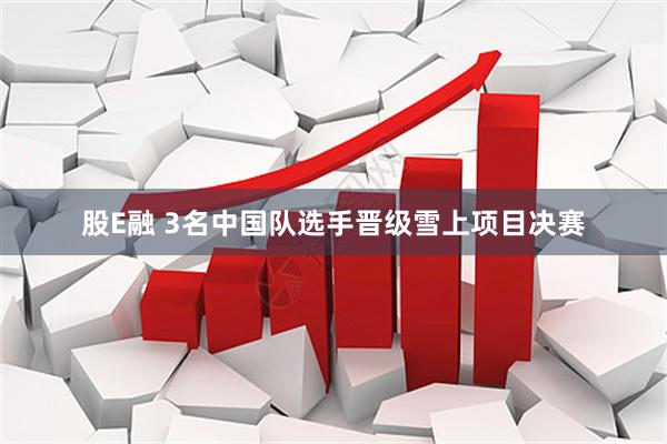 股E融 3名中国队选手晋级雪上项目决赛