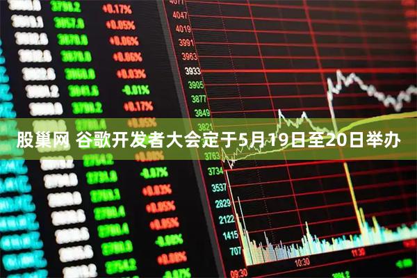 股巢网 谷歌开发者大会定于5月19日至20日举办
