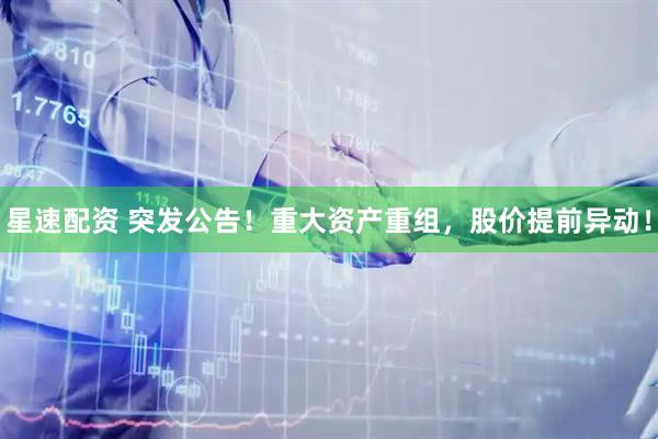 星速配资 突发公告！重大资产重组，股价提前异动！