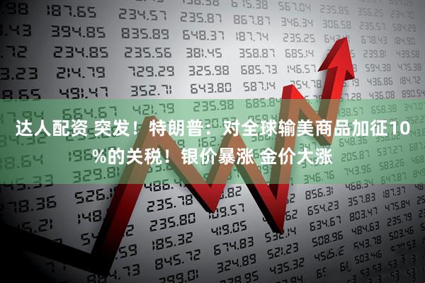 达人配资 突发！特朗普：对全球输美商品加征10%的关税！银价暴涨 金价大涨
