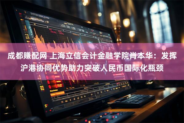 成都赚配网 上海立信会计金融学院肖本华：发挥沪港协同优势助力突破人民币国际化瓶颈