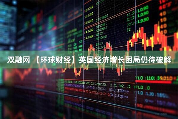 双融网 【环球财经】英国经济增长困局仍待破解