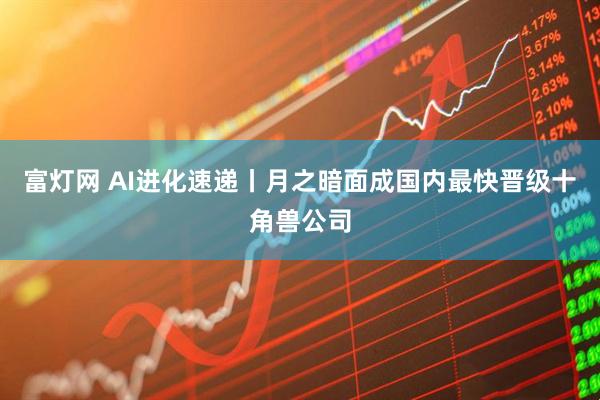 富灯网 AI进化速递丨月之暗面成国内最快晋级十角兽公司
