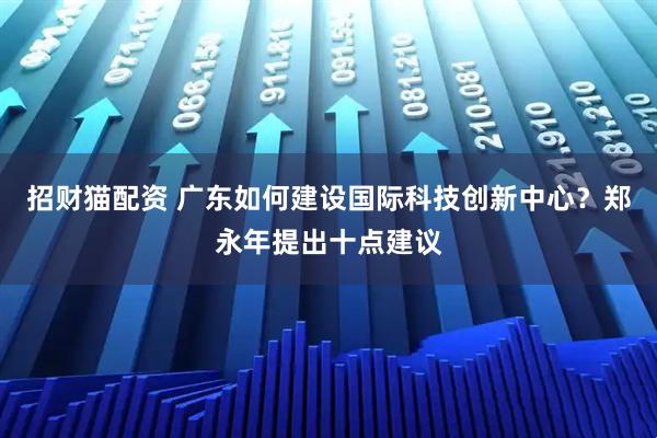 招财猫配资 广东如何建设国际科技创新中心？郑永年提出十点建议