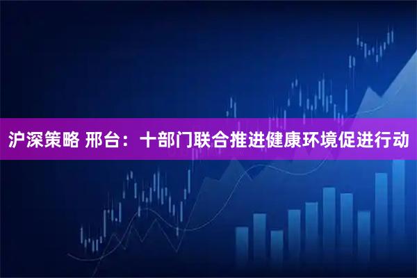 沪深策略 邢台：十部门联合推进健康环境促进行动