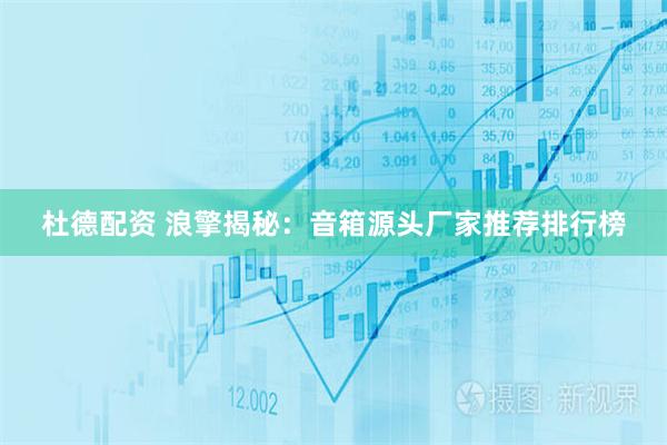 杜德配资 浪擎揭秘：音箱源头厂家推荐排行榜