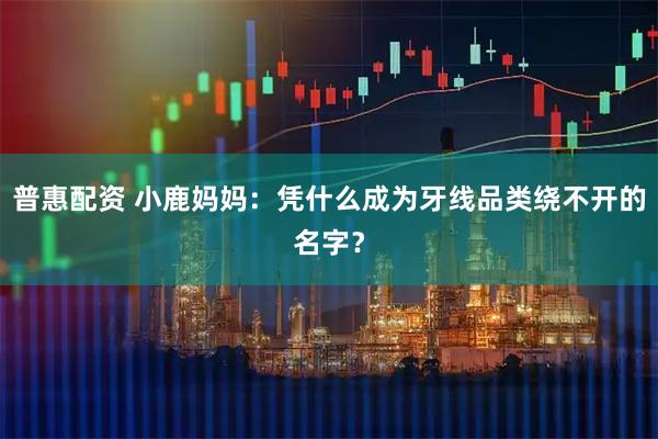 普惠配资 小鹿妈妈：凭什么成为牙线品类绕不开的名字？