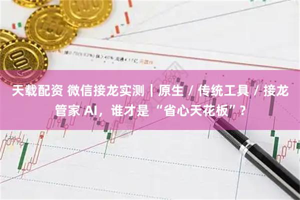 天载配资 微信接龙实测｜原生 / 传统工具 / 接龙管家 AI，谁才是 “省心天花板”？