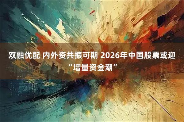 双融优配 内外资共振可期 2026年中国股票或迎“增量资金潮”