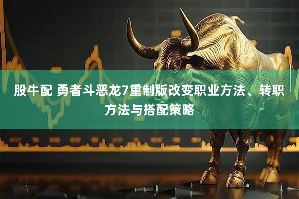 股牛配 勇者斗恶龙7重制版改变职业方法、转职方法与搭配策略