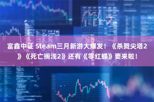 富鑫中证 Steam三月新游大爆发！《杀戮尖塔2》《死亡搁浅2》还有《零红蝶》要来啦！
