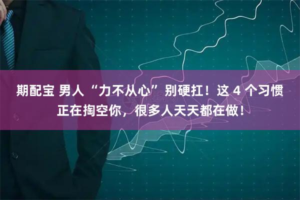 期配宝 男人 “力不从心” 别硬扛！这 4 个习惯正在掏空你，很多人天天都在做！