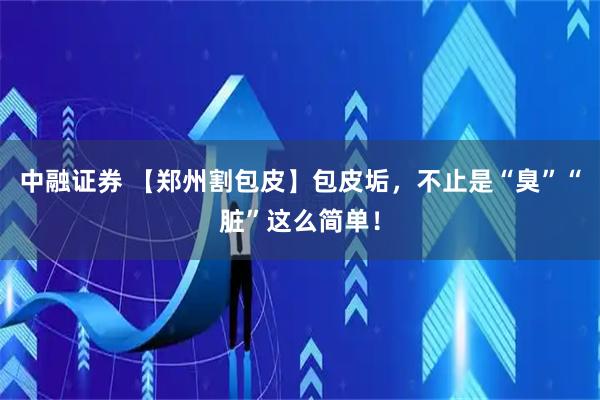 中融证券 【郑州割包皮】包皮垢，不止是“臭”“脏”这么简单！