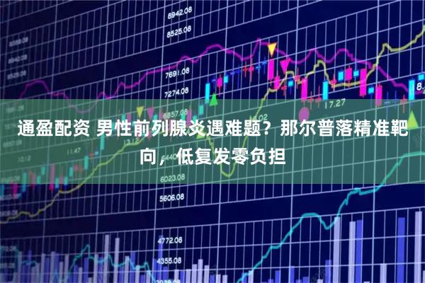 通盈配资 男性前列腺炎遇难题？那尔普落精准靶向，低复发零负担