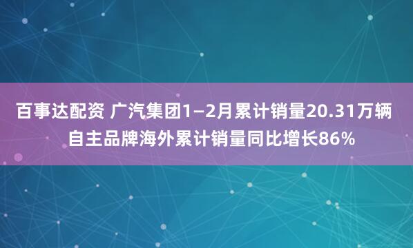 百事达配资 广汽集团1—2月累计销量20.31万辆   自主品牌海外累计销量同比增长86%