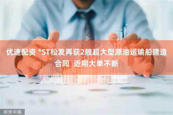优速配资 *ST松发再获2艘超大型原油运输船建造合同  近期大单不断