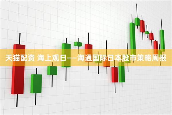 天猫配资 海上观日——海通国际日本股市策略周报