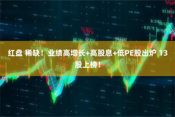 红盘 稀缺！业绩高增长+高股息+低PE股出炉 13股上榜！