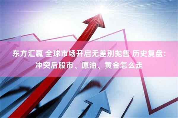 东方汇赢 全球市场开启无差别抛售 历史复盘：冲突后股市、原油、黄金怎么走