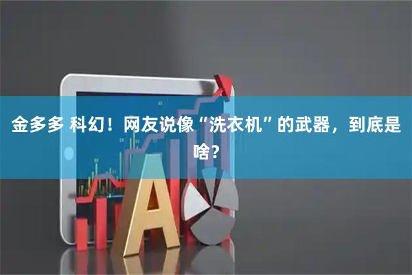 金多多 科幻！网友说像“洗衣机”的武器，到底是啥？