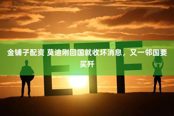 金铺子配资 莫迪刚回国就收坏消息，又一邻国要买歼